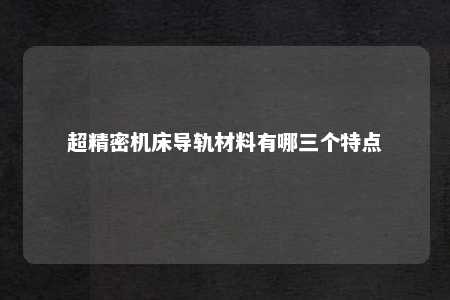 超精密机床导轨材料有哪三个特点 