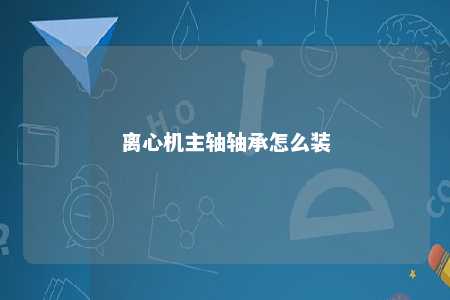 离心机主轴轴承怎么装 