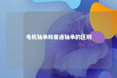 电机轴承和普通轴承的区别 